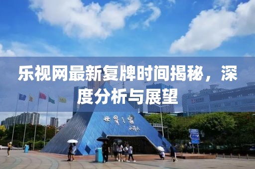 樂(lè)視網(wǎng)最新復(fù)牌時(shí)間揭秘，深度分析與展望