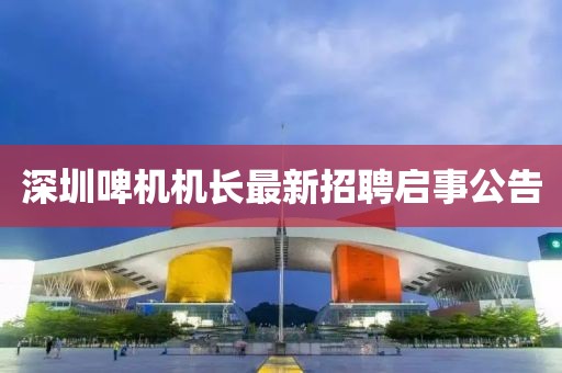 深圳啤機機長最新招聘啟事公告