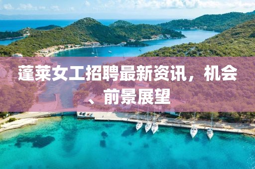 蓬萊女工招聘最新資訊，機(jī)會、前景展望