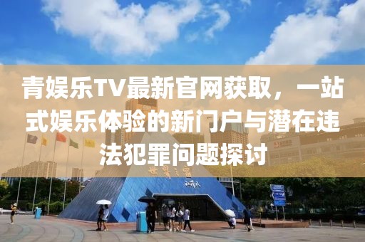 青娛樂TV最新官網(wǎng)獲取，一站式娛樂體驗(yàn)的新門戶與潛在違法犯罪問題探討