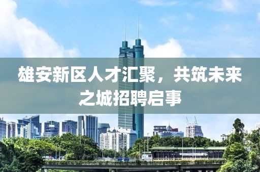雄安新區(qū)人才匯聚，共筑未來(lái)之城招聘啟事