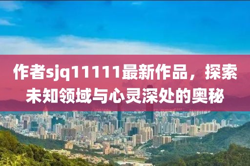 作者sjq11111最新作品，探索未知領(lǐng)域與心靈深處的奧秘