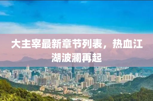 大主宰最新章節(jié)列表，熱血江湖波瀾再起