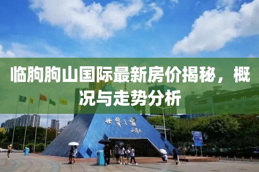 臨朐朐山國(guó)際最新房?jī)r(jià)揭秘，概況與走勢(shì)分析