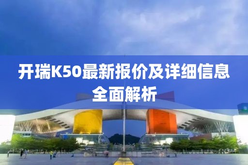 開瑞K50最新報價及詳細(xì)信息全面解析