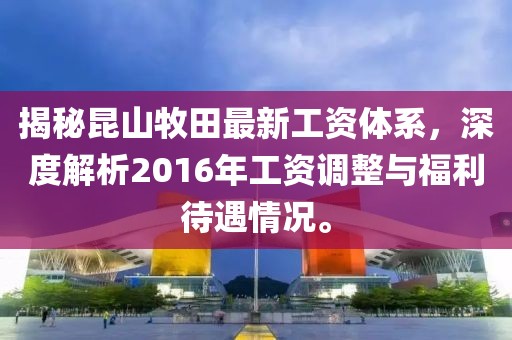 揭秘昆山牧田最新工資體系，深度解析2016年工資調(diào)整與福利待遇情況。