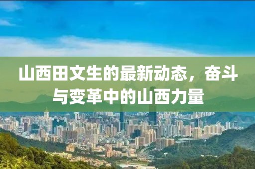 山西田文生的最新動(dòng)態(tài)，奮斗與變革中的山西力量