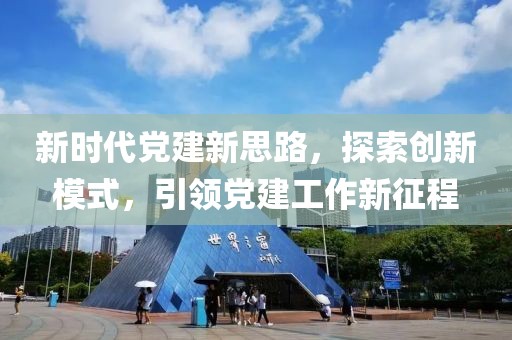 新時(shí)代黨建新思路，探索創(chuàng)新模式，引領(lǐng)黨建工作新征程