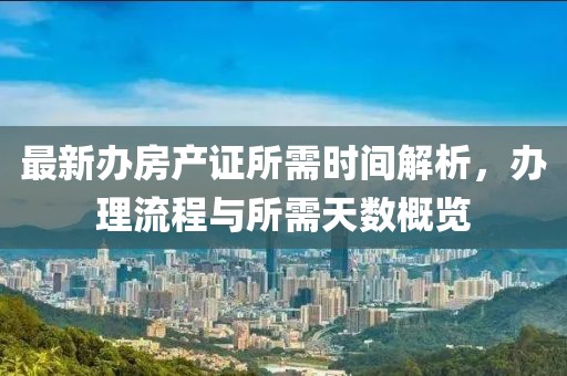 最新辦房產(chǎn)證所需時(shí)間解析，辦理流程與所需天數(shù)概覽