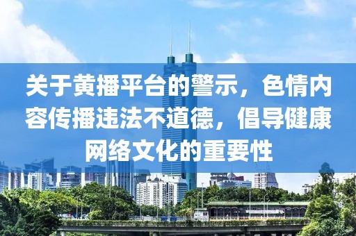 關(guān)于黃播平臺(tái)的警示，色情內(nèi)容傳播違法不道德，倡導(dǎo)健康網(wǎng)絡(luò)文化的重要性