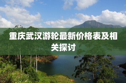 重慶武漢游輪最新價格表及相關探討
