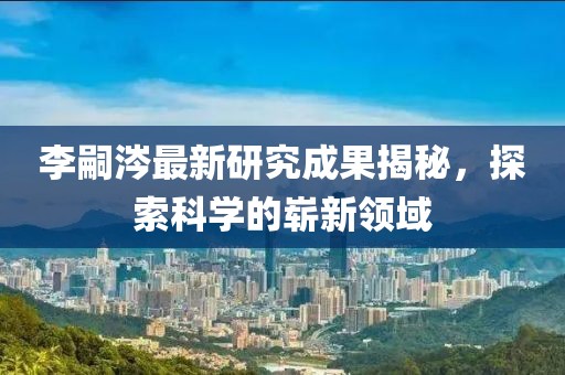 李嗣涔最新研究成果揭秘，探索科學(xué)的嶄新領(lǐng)域