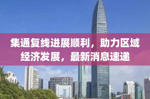 集通復(fù)線進(jìn)展順利，助力區(qū)域經(jīng)濟(jì)發(fā)展，最新消息速遞
