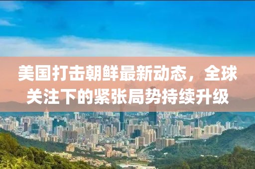 美國打擊朝鮮最新動態(tài)，全球關注下的緊張局勢持續(xù)升級