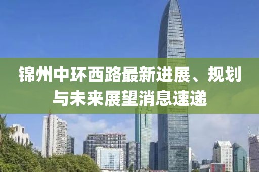 錦州中環(huán)西路最新進(jìn)展、規(guī)劃與未來(lái)展望消息速遞