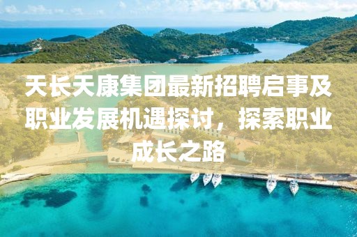 天長(zhǎng)天康集團(tuán)最新招聘啟事及職業(yè)發(fā)展機(jī)遇探討，探索職業(yè)成長(zhǎng)之路