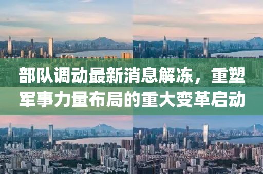 部隊(duì)調(diào)動(dòng)最新消息解凍，重塑軍事力量布局的重大變革啟動(dòng)