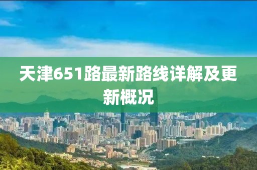 天津651路最新路線詳解及更新概況