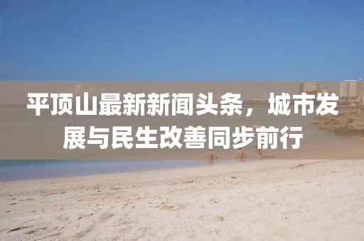 平頂山最新新聞?lì)^條，城市發(fā)展與民生改善同步前行