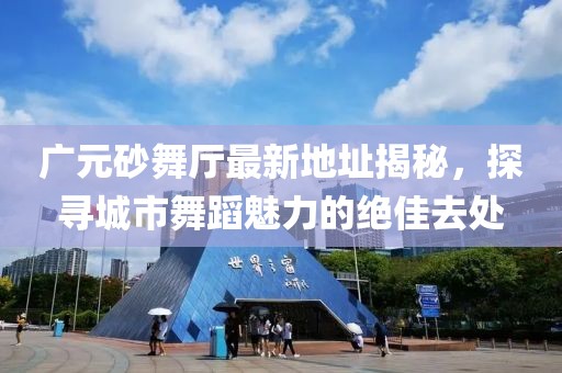 廣元砂舞廳最新地址揭秘，探尋城市舞蹈魅力的絕佳去處