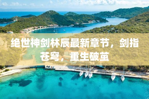 絕世神劍林辰最新章節(jié)，劍指蒼穹，重生破繭