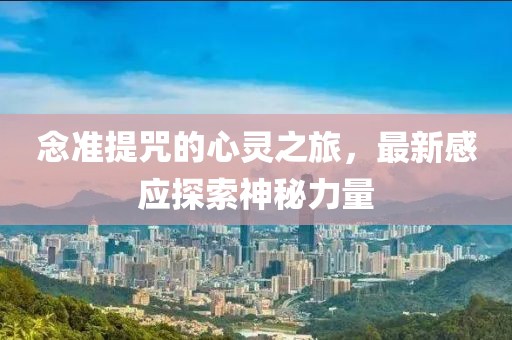 念準(zhǔn)提咒的心靈之旅，最新感應(yīng)探索神秘力量