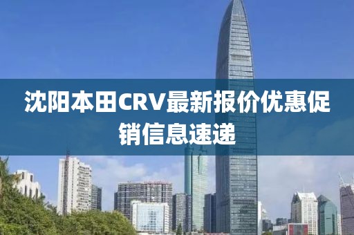 沈陽本田CRV最新報價優(yōu)惠促銷信息速遞