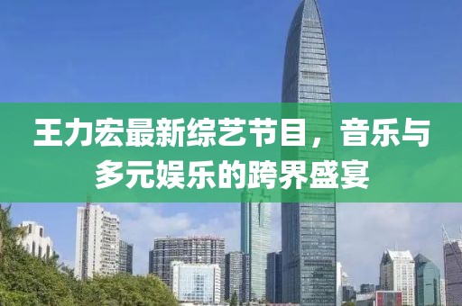 王力宏最新綜藝節(jié)目，音樂(lè)與多元娛樂(lè)的跨界盛宴