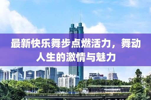 最新快樂(lè)舞步點(diǎn)燃活力，舞動(dòng)人生的激情與魅力