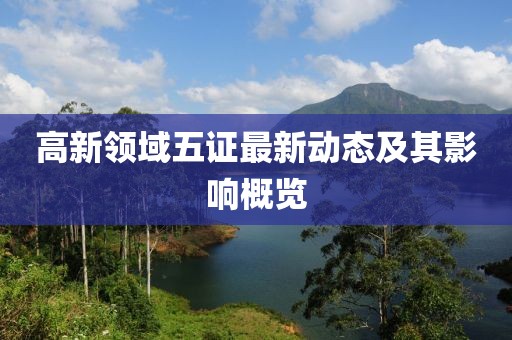 高新領域五證最新動態(tài)及其影響概覽