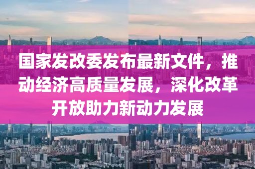 國家發(fā)改委發(fā)布最新文件，推動經(jīng)濟高質量發(fā)展，深化改革開放助力新動力發(fā)展