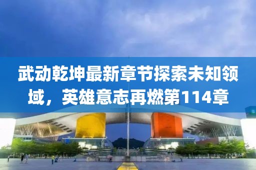 武動(dòng)乾坤最新章節(jié)探索未知領(lǐng)域，英雄意志再燃第114章