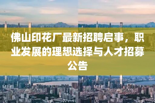 佛山印花廠最新招聘啟事，職業(yè)發(fā)展的理想選擇與人才招募公告