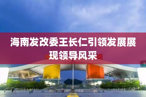 海南發(fā)改委王長(zhǎng)仁引領(lǐng)發(fā)展展現(xiàn)領(lǐng)導(dǎo)風(fēng)采