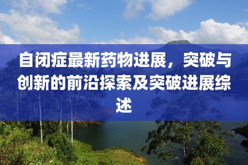 自閉癥最新藥物進(jìn)展，突破與創(chuàng)新的前沿探索及突破進(jìn)展綜述