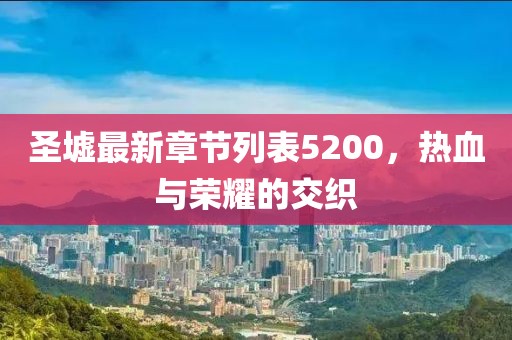 圣墟最新章節(jié)列表5200，熱血與榮耀的交織
