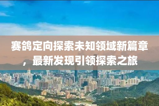賽鴿定向探索未知領(lǐng)域新篇章，最新發(fā)現(xiàn)引領(lǐng)探索之旅