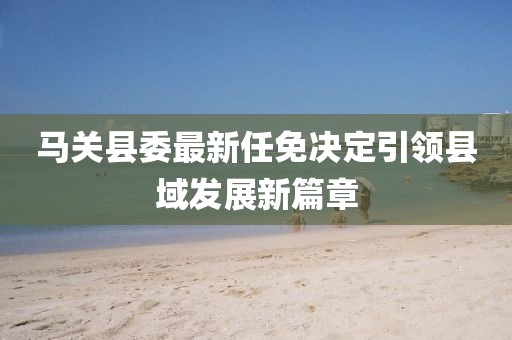 馬關(guān)縣委最新任免決定引領(lǐng)縣域發(fā)展新篇章