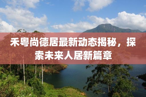 禾粵尚德居最新動(dòng)態(tài)揭秘，探索未來人居新篇章