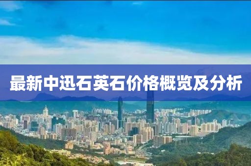 最新中迅石英石價(jià)格概覽及分析
