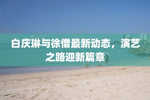 白慶琳與徐僧最新動態(tài)，演藝之路迎新篇章