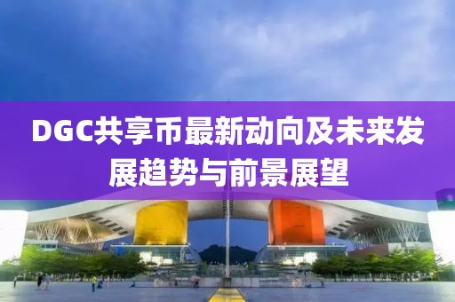 DGC共享幣最新動(dòng)向及未來發(fā)展趨勢與前景展望