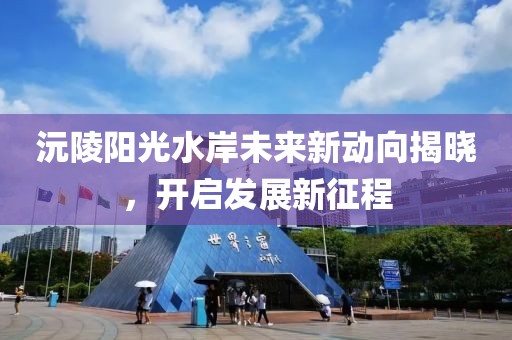 沅陵陽光水岸未來新動向揭曉，開啟發(fā)展新征程