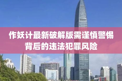 作妖計最新破解版需謹(jǐn)慎警惕背后的違法犯罪風(fēng)險