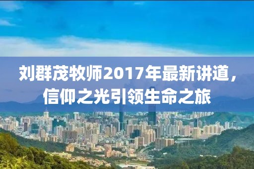 劉群茂牧師2017年最新講道，信仰之光引領(lǐng)生命之旅