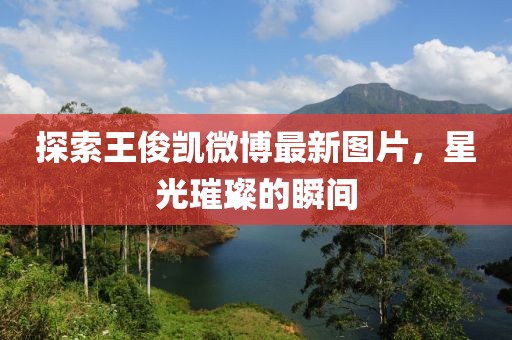探索王俊凱微博最新圖片，星光璀璨的瞬間