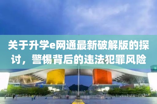 關(guān)于升學(xué)e網(wǎng)通最新破解版的探討，警惕背后的違法犯罪風(fēng)險(xiǎn)