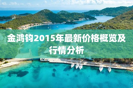 金鴻鈞2015年最新價格概覽及行情分析