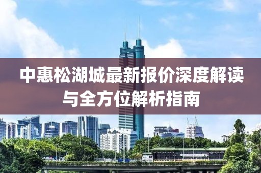 中惠松湖城最新報價深度解讀與全方位解析指南