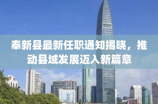 奉新縣最新任職通知揭曉，推動縣域發(fā)展邁入新篇章